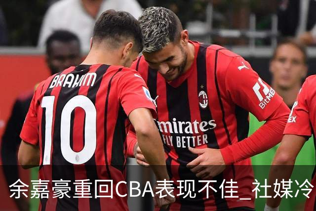 余嘉豪重回CBA表现不佳 社媒冷淡回应引发关注