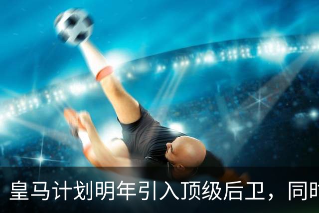 皇马计划明年引入顶级后卫，同时加强中场实力